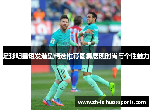 足球明星短发造型精选推荐图集展现时尚与个性魅力