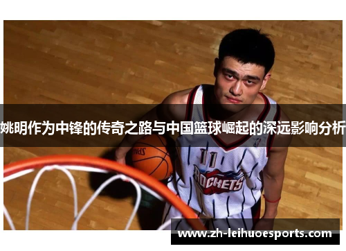 姚明作为中锋的传奇之路与中国篮球崛起的深远影响分析