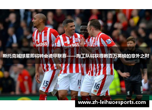 斯托克城球星即将转会德甲联赛——陶工队将获得数百万英镑的意外之财