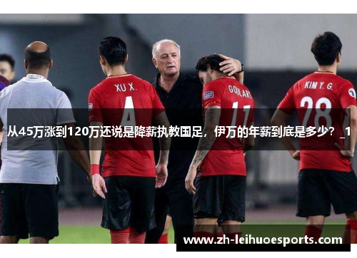 从45万涨到120万还说是降薪执教国足，伊万的年薪到底是多少？_1
