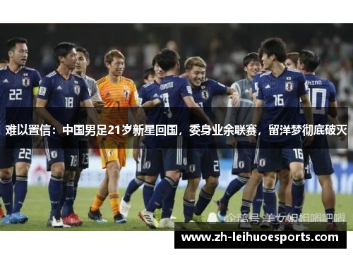 难以置信：中国男足21岁新星回国，委身业余联赛，留洋梦彻底破灭