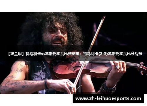 【波兰甲】特马利卡vs琴斯托霍瓦比赛结果：特马利卡(2-3)琴斯托霍瓦比分战报